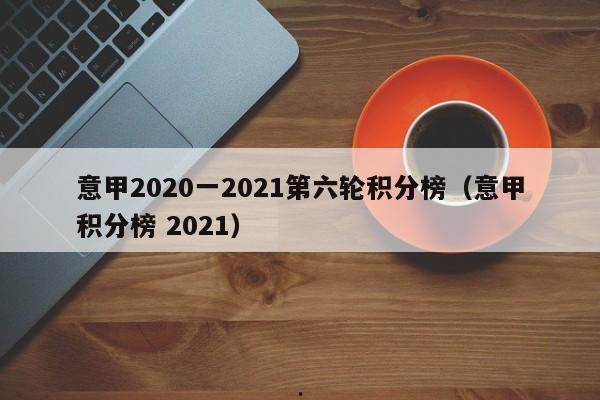 意甲2020一2021第六轮积分榜（意甲积分榜 2021）